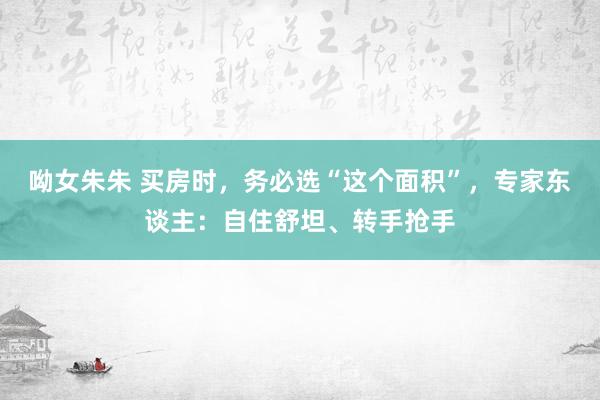 呦女朱朱 买房时，务必选“这个面积”，专家东谈主：自住舒坦、转手抢手