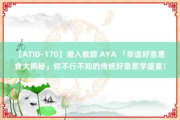 【ATID-170】潜入教師 AYA 「非遗好意思食大揭秘」你不行不知的传统好意思学盛宴！