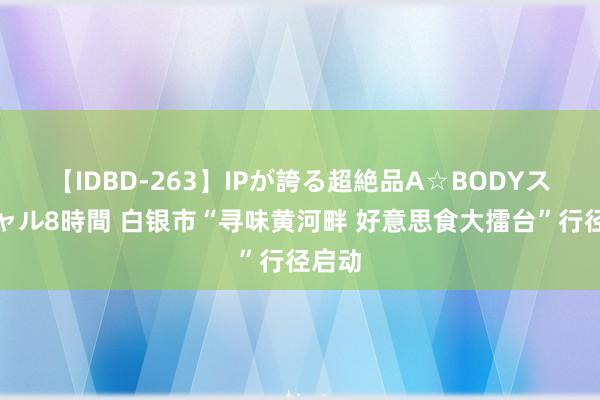 【IDBD-263】IPが誇る超絶品A☆BODYスペシャル8時間 白银市“寻味黄河畔 好意思食大擂台”行径启动