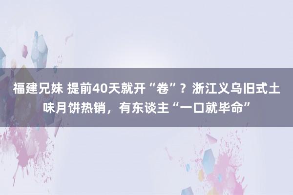 福建兄妹 提前40天就开“卷”？浙江义乌旧式土味月饼热销，有东谈主“一口就毕命”