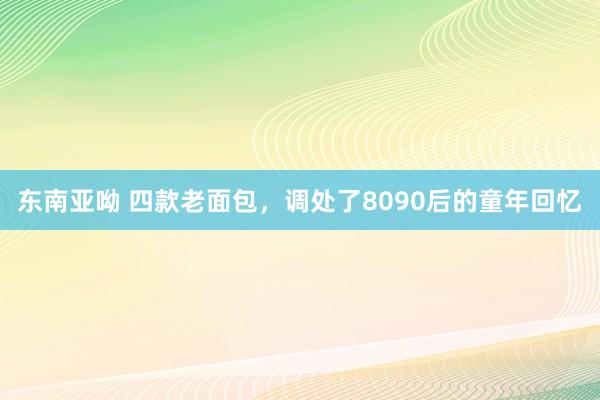 东南亚呦 四款老面包，调处了8090后的童年回忆