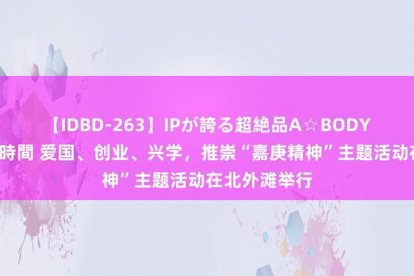 【IDBD-263】IPが誇る超絶品A☆BODYスペシャル8時間 爱国、创业、兴学，推崇“嘉庚精神”主题活动在北外滩举行