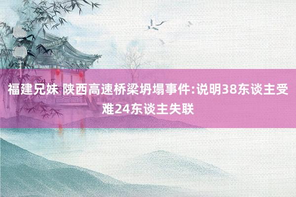 福建兄妹 陕西高速桥梁坍塌事件:说明38东谈主受难24东谈主失联