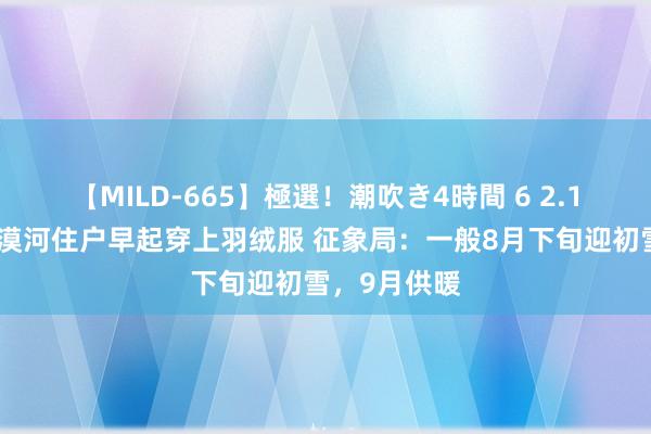 【MILD-665】極選！潮吹き4時間 6 2.1℃！三伏天漠河住户早起穿上羽绒服 征象局：一般8月下旬迎初雪，9月供暖