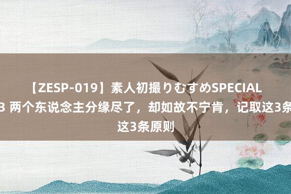 【ZESP-019】素人初撮りむすめSPECIAL Vol.3 两个东说念主分缘尽了，却如故不宁肯，记取这3条原则