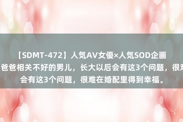 【SDMT-472】人気AV女優×人気SOD企画 女優祭7時間40分 和爸爸相关不好的男儿，长大以后会有这3个问题，很难在婚配里得到幸福。