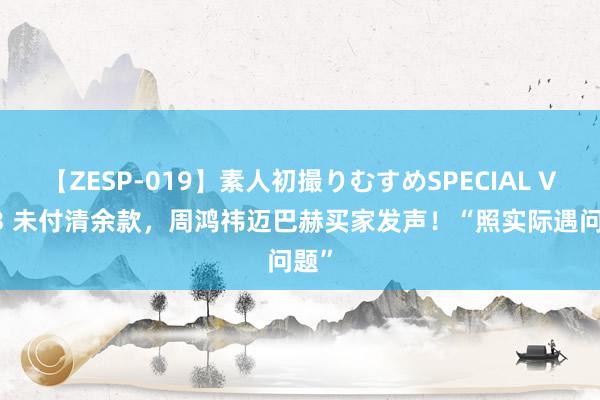 【ZESP-019】素人初撮りむすめSPECIAL Vol.3 未付清余款，周鸿祎迈巴赫买家发声！“照实际遇问题”