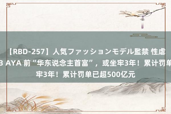 【RBD-257】人気ファッションモデル監禁 性虐コレクション3 AYA 前“华东说念主首富”，或坐牢3年！累计罚单已超500亿元