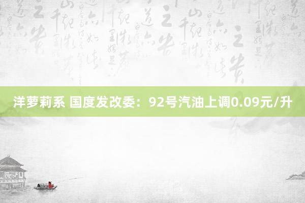 洋萝莉系 国度发改委：92号汽油上调0.09元/升