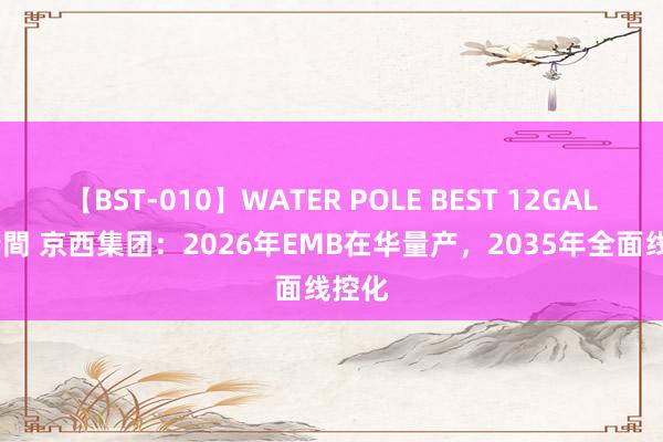 【BST-010】WATER POLE BEST 12GALs 8時間 京西集团：2026年EMB在华量产，2035年全面线控化