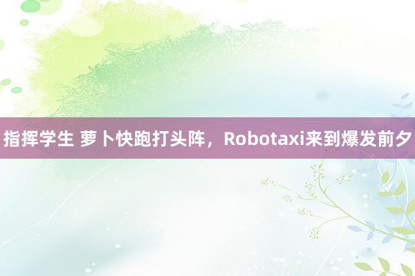 指挥学生 萝卜快跑打头阵，Robotaxi来到爆发前夕