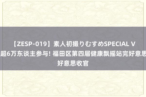 【ZESP-019】素人初撮りむすめSPECIAL Vol.3 超6万东谈主参与! 福田区第四届健康飘摇站完好意思收官