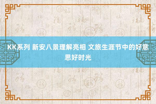 KK系列 新安八景理解亮相 文旅生涯节中的好意思好时光