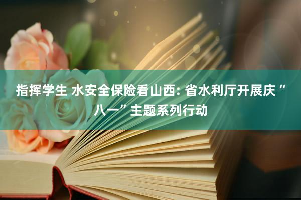 指挥学生 水安全保险看山西: 省水利厅开展庆“八一”主题系列行动