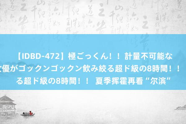 【IDBD-472】極ごっくん！！計量不可能な爆量ザーメンをS級女優がゴックンゴックン飲み絞る超ド級の8時間！！ 夏季挥霍再看“尔滨”