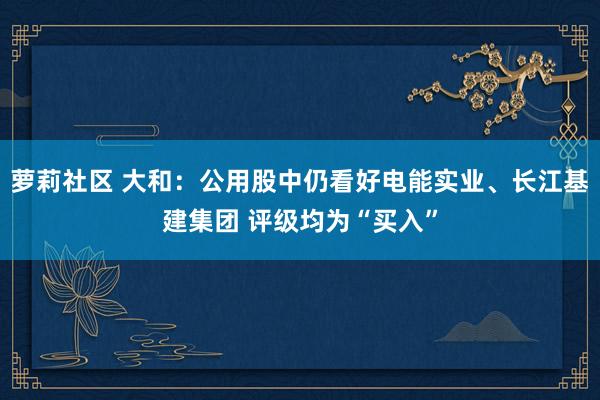 萝莉社区 大和：公用股中仍看好电能实业、长江基建集团 评级均为“买入”