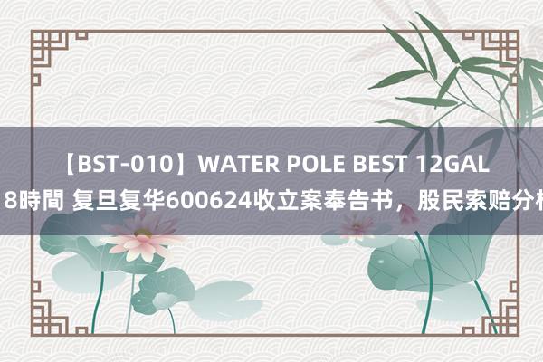 【BST-010】WATER POLE BEST 12GALs 8時間 复旦复华600624收立案奉告书，股民索赔分析