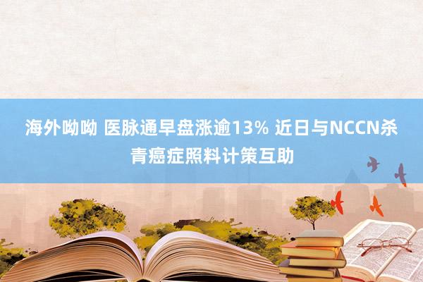 海外呦呦 医脉通早盘涨逾13% 近日与NCCN杀青癌症照料计策互助