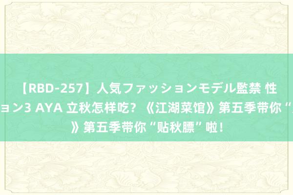 【RBD-257】人気ファッションモデル監禁 性虐コレクション3 AYA 立秋怎样吃？《江湖菜馆》第五季带你“贴秋膘”啦！