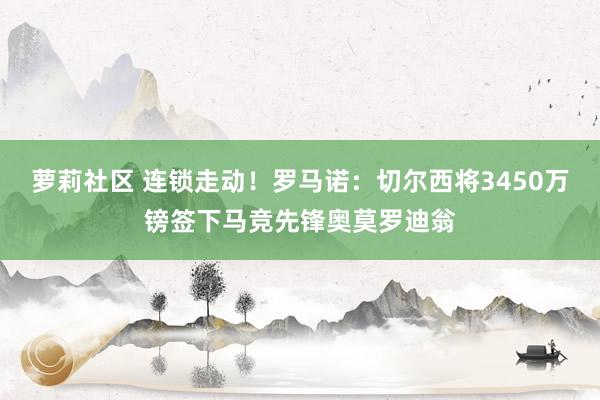 萝莉社区 连锁走动！罗马诺：切尔西将3450万镑签下马竞先锋奥莫罗迪翁