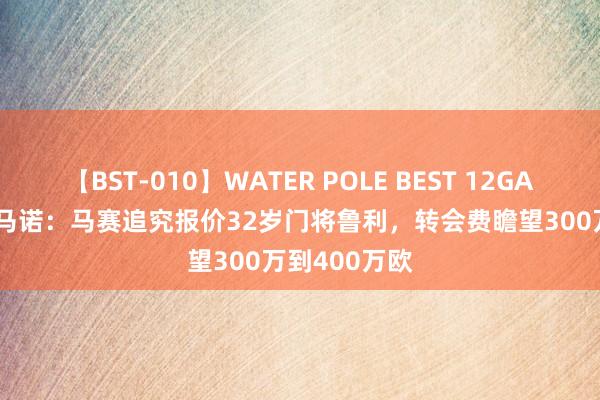 【BST-010】WATER POLE BEST 12GALs 8時間 罗马诺：马赛追究报价32岁门将鲁利，转会费瞻望300万到400万欧