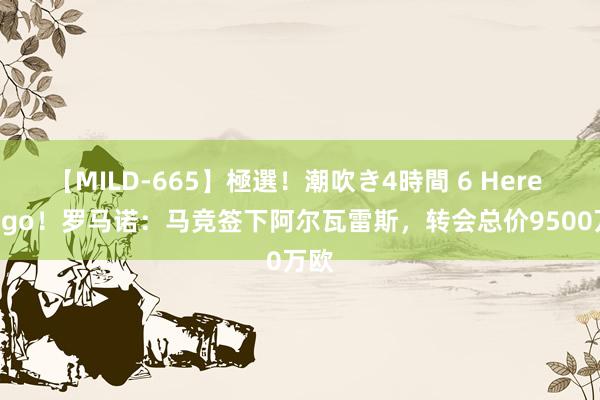 【MILD-665】極選！潮吹き4時間 6 Here we go！罗马诺：马竞签下阿尔瓦雷斯，转会总价9500万欧