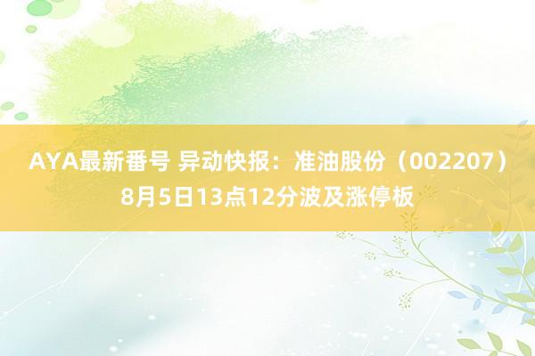 AYA最新番号 异动快报：准油股份（002207）8月5日13点12分波及涨停板