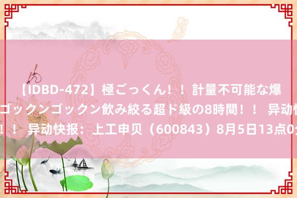 【IDBD-472】極ごっくん！！計量不可能な爆量ザーメンをS級女優がゴックンゴックン飲み絞る超ド級の8時間！！ 异动快报：上工申贝（600843）8月5日13点0分涉及涨停板