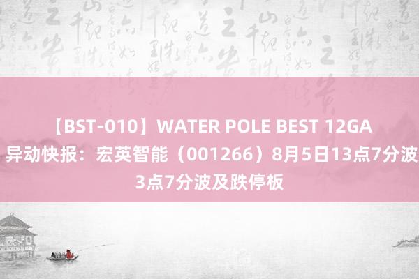 【BST-010】WATER POLE BEST 12GALs 8時間 异动快报：宏英智能（001266）8月5日13点7分波及跌停板