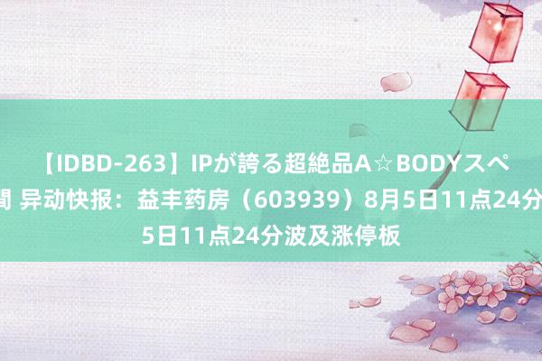 【IDBD-263】IPが誇る超絶品A☆BODYスペシャル8時間 异动快报：益丰药房（603939）8月5日11点24分波及涨停板