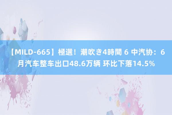 【MILD-665】極選！潮吹き4時間 6 中汽协：6月汽车整车出口48.6万辆 环比下落14.5%