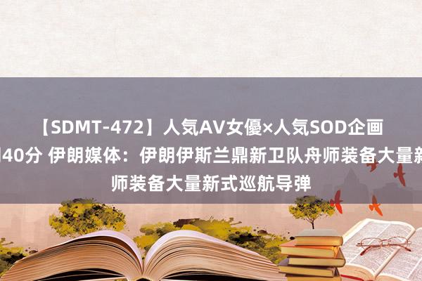 【SDMT-472】人気AV女優×人気SOD企画 女優祭7時間40分 伊朗媒体：伊朗伊斯兰鼎新卫队舟师装备大量新式巡航导弹