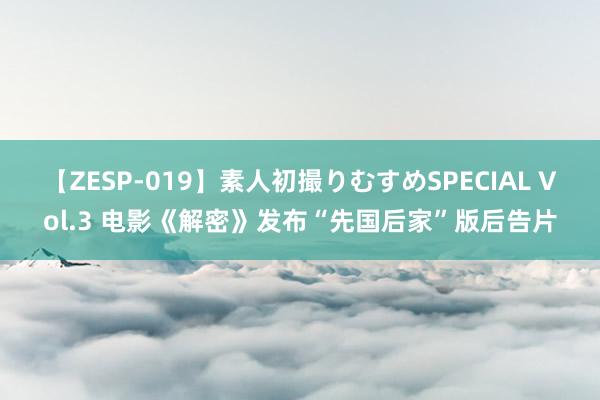 【ZESP-019】素人初撮りむすめSPECIAL Vol.3 电影《解密》发布“先国后家”版后告片