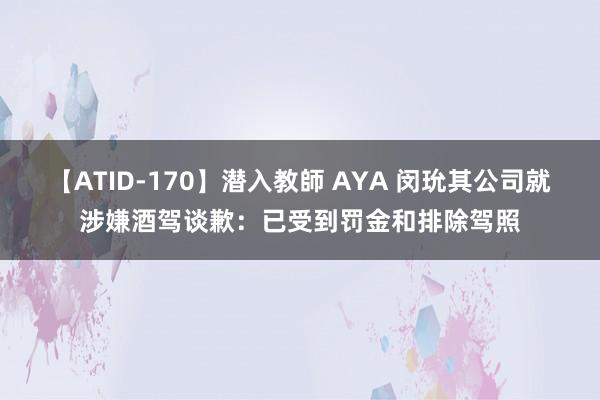 【ATID-170】潜入教師 AYA 闵玧其公司就涉嫌酒驾谈歉：已受到罚金和排除驾照