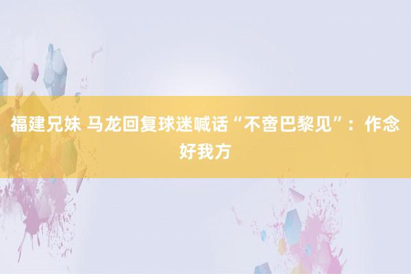 福建兄妹 马龙回复球迷喊话“不啻巴黎见”：作念好我方