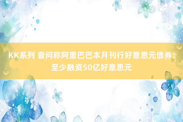 KK系列 音问称阿里巴巴本月刊行好意思元债券：至少融资50亿好意思元