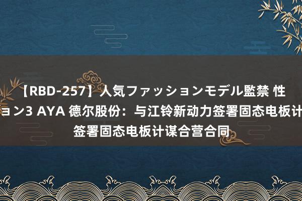 【RBD-257】人気ファッションモデル監禁 性虐コレクション3 AYA 德尔股份：与江铃新动力签署固态电板计谋合营合同