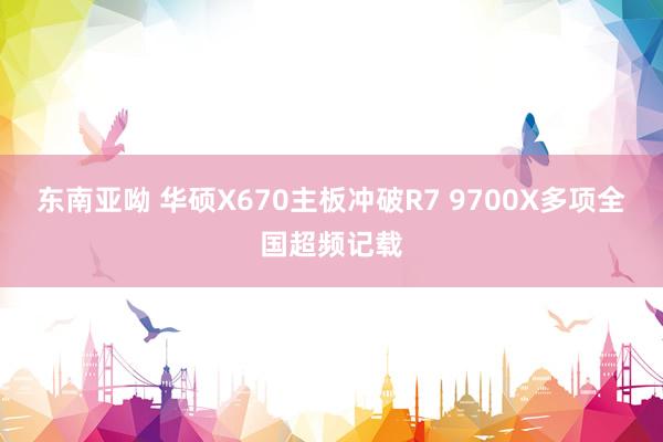 东南亚呦 华硕X670主板冲破R7 9700X多项全国超频记载