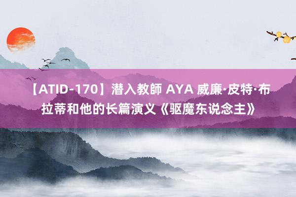 【ATID-170】潜入教師 AYA 威廉·皮特·布拉蒂和他的长篇演义《驱魔东说念主》