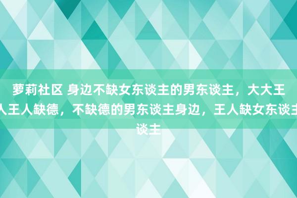 萝莉社区 身边不缺女东谈主的男东谈主，大大王人王人缺德，不缺德的男东谈主身边，<a href=