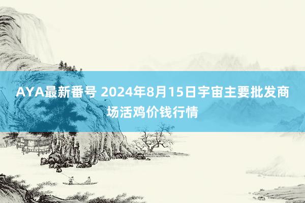 AYA最新番号 2024年8月15日宇宙主要批发商场活鸡价钱行情