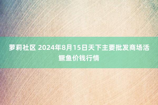 萝莉社区 2024年8月15日天下主要批发商场活鳜鱼价钱行情