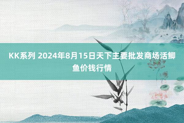 KK系列 2024年8月15日天下主要批发商场活鲫鱼价钱行情