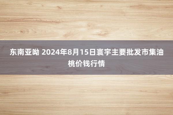 东南亚呦 2024年8月15日寰宇主要批发市集油桃价钱行情