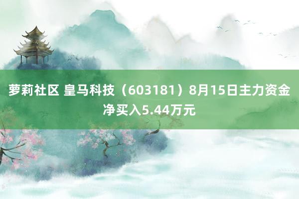 萝莉社区 皇马科技（603181）8月15日主力资金净买入5.44万元