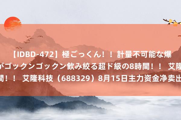 【IDBD-472】極ごっくん！！計量不可能な爆量ザーメンをS級女優がゴックンゴックン飲み絞る超ド級の8時間！！ 艾隆科技（688329）8月15日主力资金净卖出76.09万元