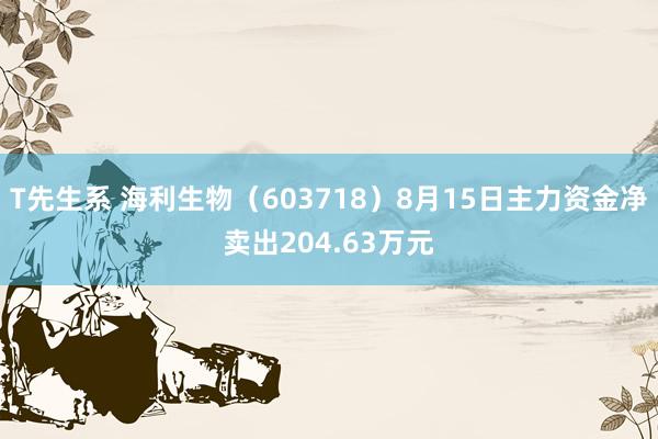 T先生系 海利生物（603718）8月15日主力资金净卖出204.63万元