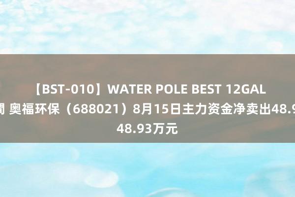 【BST-010】WATER POLE BEST 12GALs 8時間 奥福环保（688021）8月15日主力资金净卖出48.93万元