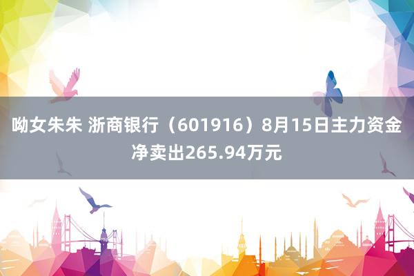 呦女朱朱 浙商银行（601916）8月15日主力资金净卖出265.94万元