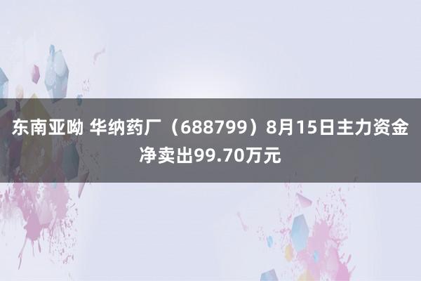 东南亚呦 华纳药厂（688799）8月15日主力资金净卖出99.70万元